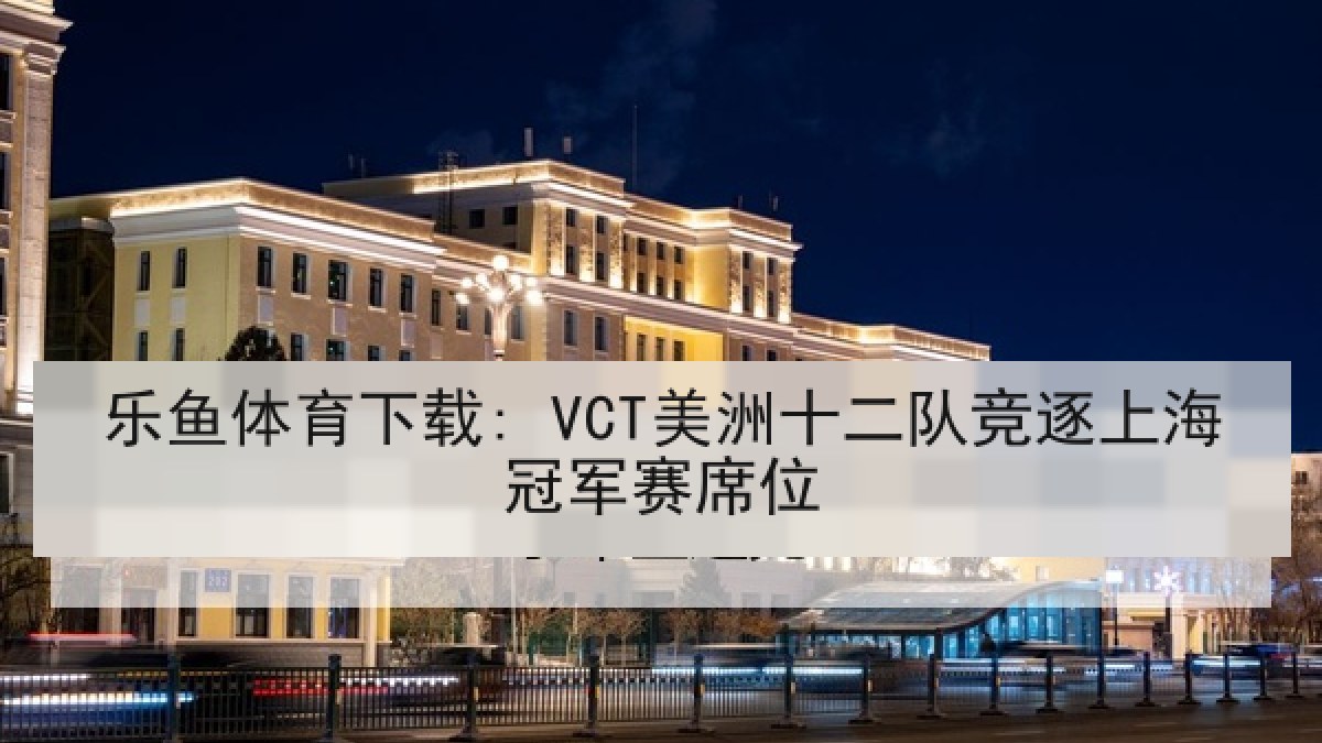 乐鱼体育下载: VCT美洲十二队竞逐上海冠军赛席位