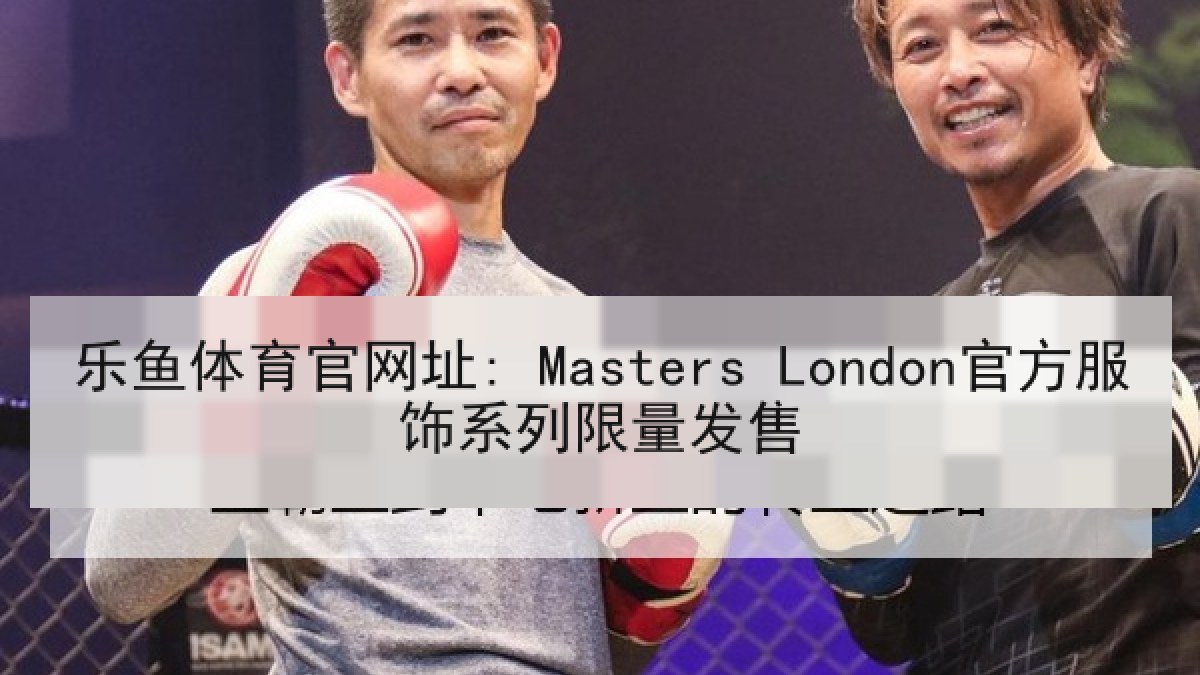 乐鱼体育官网址: Masters London官方服饰系列限量发售