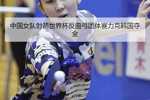 中国女队射箭世界杯反曲弓团体赛力克韩国夺金