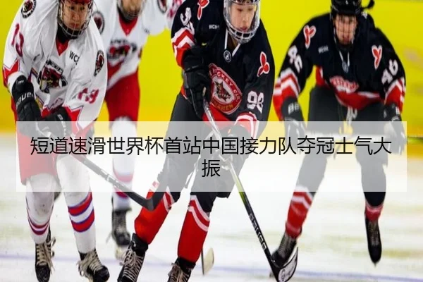 短道速滑世界杯首站中国接力队夺冠士气大振