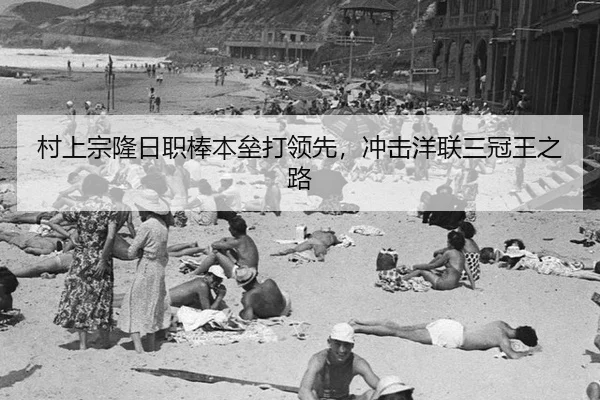 村上宗隆日职棒本垒打领先，冲击洋联三冠王之路