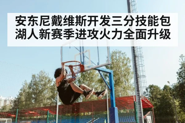 安东尼戴维斯开发三分技能包湖人新赛季进攻火力全面升级