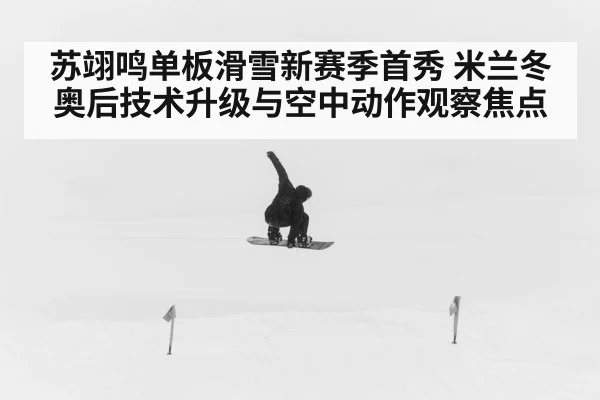 苏翊鸣单板滑雪新赛季首秀 米兰冬奥后技术升级与空中动作观察焦点